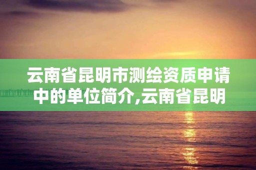 云南省昆明市測繪資質申請中的單位簡介,云南省昆明市測繪資質申請中的單位簡介怎么填。