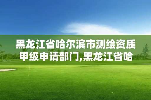 黑龍江省哈爾濱市測繪資質甲級申請部門,黑龍江省哈爾濱市測繪局