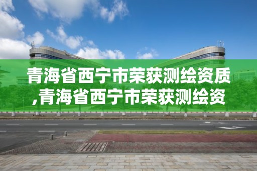 青海省西寧市榮獲測繪資質,青海省西寧市榮獲測繪資質名單公示