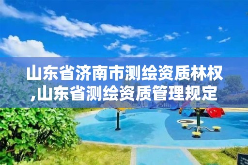 山東省濟南市測繪資質林權,山東省測繪資質管理規定