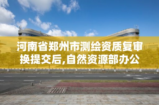 河南省鄭州市測繪資質復審換提交后,自然資源部辦公廳關于開展測繪資質復審換證工作的通知