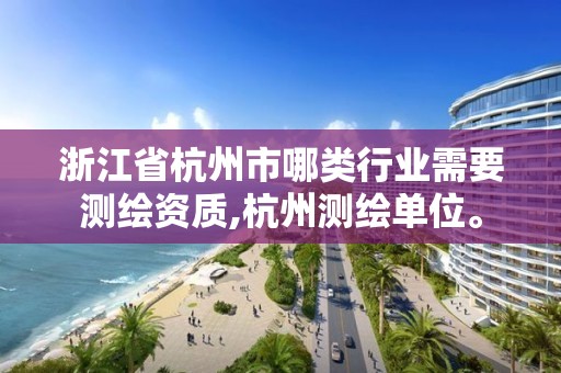 浙江省杭州市哪類行業需要測繪資質,杭州測繪單位。