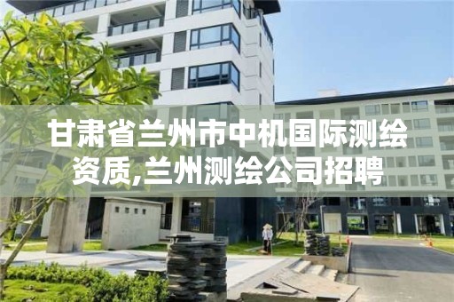 甘肅省蘭州市中機國際測繪資質,蘭州測繪公司招聘