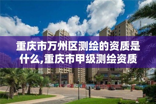 重慶市萬州區測繪的資質是什么,重慶市甲級測繪資質單位