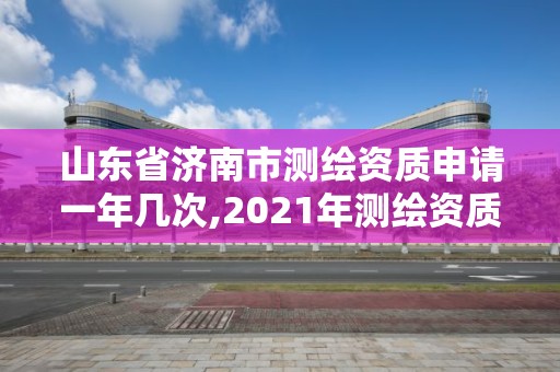 山東省濟南市測繪資質申請一年幾次,2021年測繪資質延期山東。