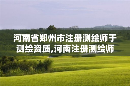 河南省鄭州市注冊(cè)測(cè)繪師于測(cè)繪資質(zhì),河南注冊(cè)測(cè)繪師報(bào)名