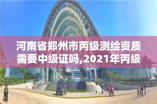 河南省鄭州市丙級(jí)測(cè)繪資質(zhì)需要中級(jí)證嗎,2021年丙級(jí)測(cè)繪資質(zhì)申請(qǐng)需要什么條件。