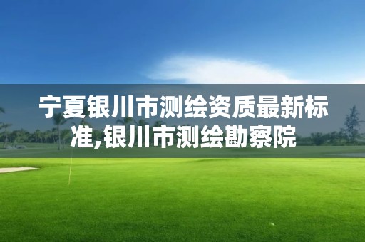 寧夏銀川市測繪資質最新標準,銀川市測繪勘察院