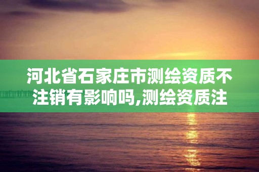 河北省石家莊市測繪資質不注銷有影響嗎,測繪資質注銷申請。