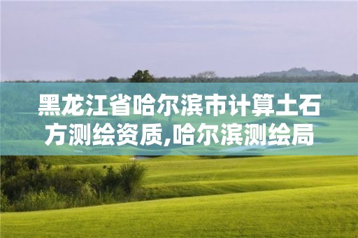 黑龍江省哈爾濱市計(jì)算土石方測繪資質(zhì),哈爾濱測繪局屬于什么單位。