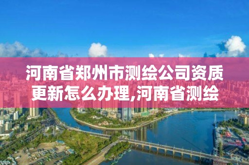 河南省鄭州市測繪公司資質更新怎么辦理,河南省測繪資質延期一年。