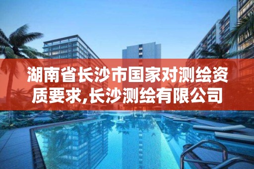 湖南省長沙市國家對測繪資質要求,長沙測繪有限公司怎么樣