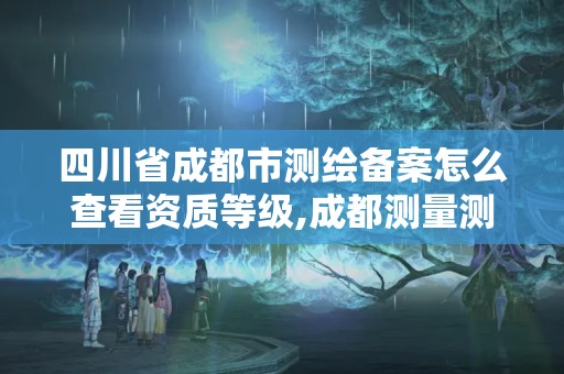 四川省成都市測繪備案怎么查看資質(zhì)等級,成都測量測繪。