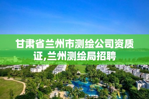 甘肅省蘭州市測(cè)繪公司資質(zhì)證,蘭州測(cè)繪局招聘