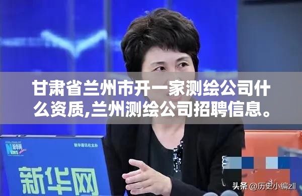 甘肅省蘭州市開一家測繪公司什么資質,蘭州測繪公司招聘信息。