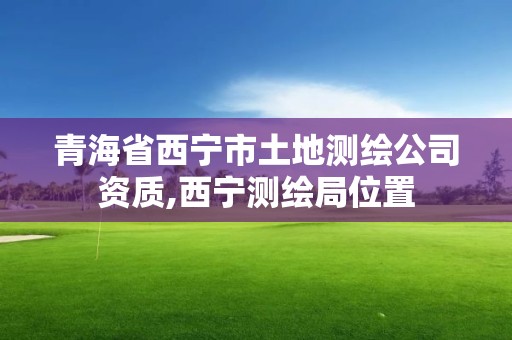 青海省西寧市土地測繪公司資質,西寧測繪局位置