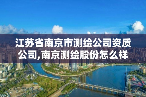 江蘇省南京市測(cè)繪公司資質(zhì)公司,南京測(cè)繪股份怎么樣