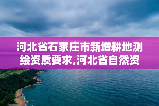 河北省石家莊市新增耕地測繪資質(zhì)要求,河北省自然資源廳關(guān)于延長測繪資質(zhì)證書有效期的公告