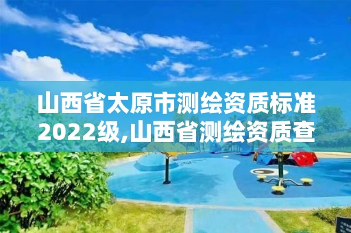 山西省太原市測繪資質標準2022級,山西省測繪資質查詢