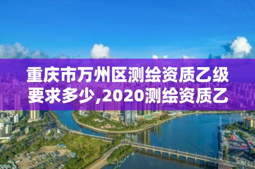 重慶市萬州區(qū)測繪資質乙級要求多少,2020測繪資質乙級標準