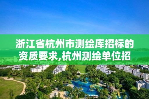 浙江省杭州市測繪庫招標的資質(zhì)要求,杭州測繪單位招聘。