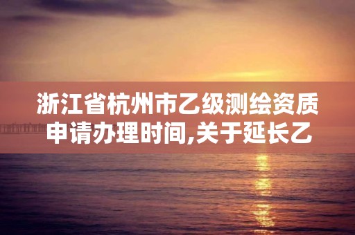 浙江省杭州市乙級測繪資質申請辦理時間,關于延長乙級測繪資質證書有效期的公告