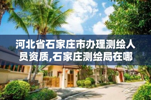 河北省石家莊市辦理測繪人員資質,石家莊測繪局在哪