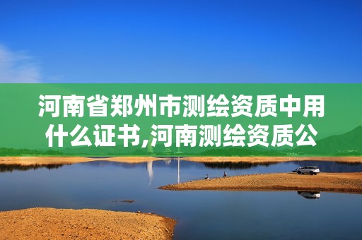 河南省鄭州市測繪資質中用什么證書,河南測繪資質公示