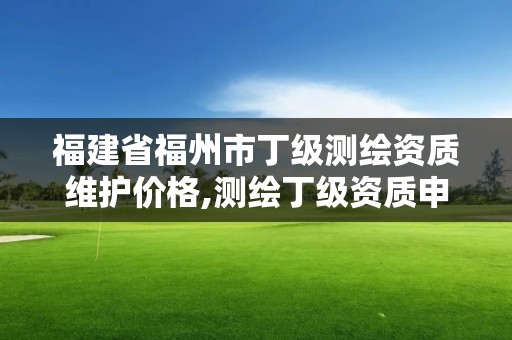 福建省福州市丁級測繪資質(zhì)維護(hù)價(jià)格,測繪丁級資質(zhì)申報(bào)條件。