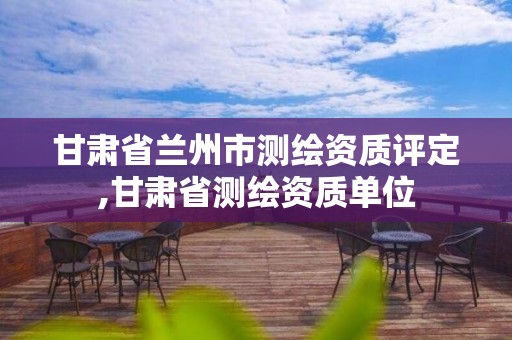 甘肅省蘭州市測繪資質評定,甘肅省測繪資質單位