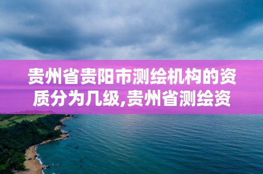 貴州省貴陽市測繪機(jī)構(gòu)的資質(zhì)分為幾級,貴州省測繪資質(zhì)管理系統(tǒng)