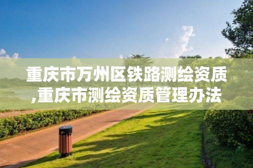 重慶市萬州區鐵路測繪資質,重慶市測繪資質管理辦法