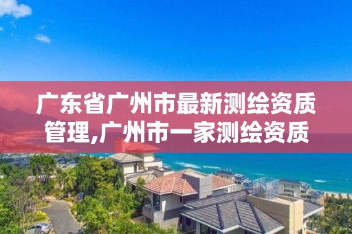 廣東省廣州市最新測(cè)繪資質(zhì)管理,廣州市一家測(cè)繪資質(zhì)單位