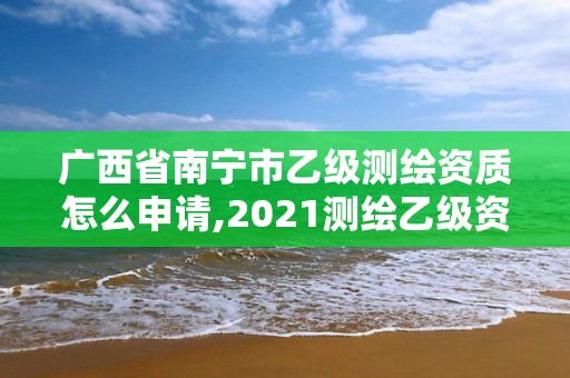 廣西省南寧市乙級測繪資質怎么申請,2021測繪乙級資質申報條件