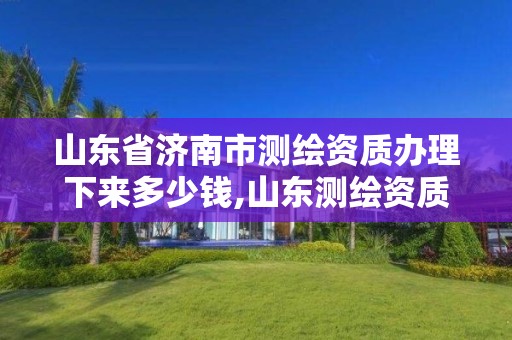 山東省濟南市測繪資質辦理下來多少錢,山東測繪資質代理。