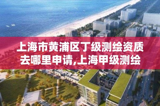 上海市黃浦區丁級測繪資質去哪里申請,上海甲級測繪單位