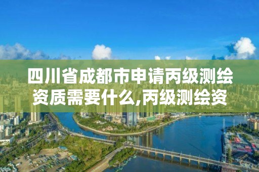 四川省成都市申請丙級測繪資質需要什么,丙級測繪資質多少錢。