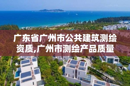 廣東省廣州市公共建筑測繪資質,廣州市測繪產品質量檢驗中心。