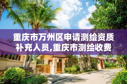 重慶市萬州區申請測繪資質補充人員,重慶市測繪收費標準