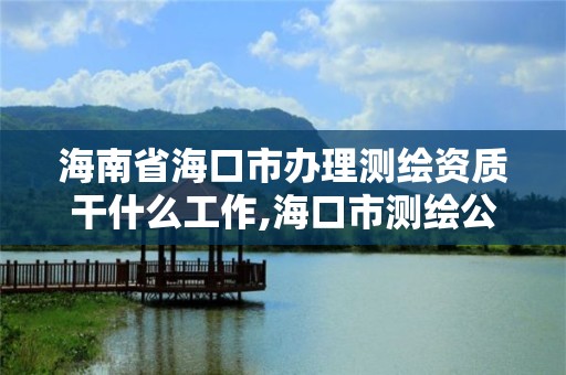 海南省?？谑修k理測繪資質干什么工作,海口市測繪公司。