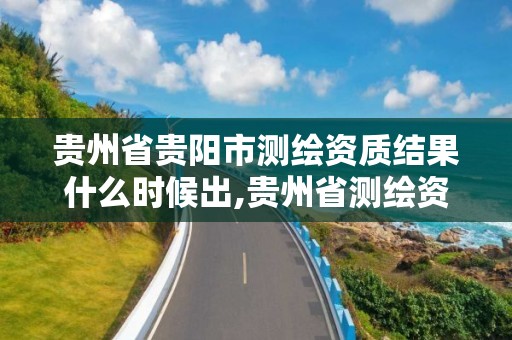 貴州省貴陽市測繪資質結果什么時候出,貴州省測繪資質管理規定。