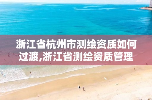 浙江省杭州市測(cè)繪資質(zhì)如何過(guò)渡,浙江省測(cè)繪資質(zhì)管理實(shí)施細(xì)則