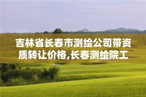 吉林省長(zhǎng)春市測(cè)繪公司帶資質(zhì)轉(zhuǎn)讓價(jià)格,長(zhǎng)春測(cè)繪院工資多少。