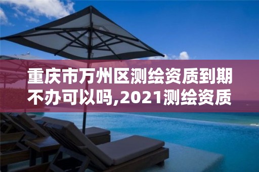 重慶市萬州區測繪資質到期不辦可以嗎,2021測繪資質續期。