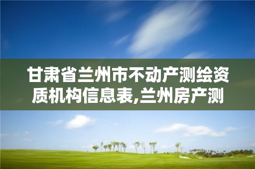 甘肅省蘭州市不動產(chǎn)測繪資質(zhì)機構(gòu)信息表,蘭州房產(chǎn)測繪公司。