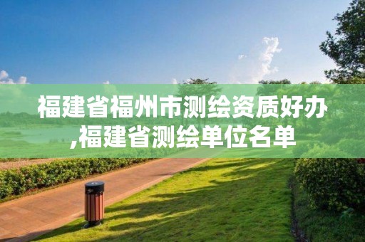 福建省福州市測(cè)繪資質(zhì)好辦,福建省測(cè)繪單位名單