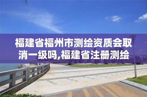 福建省福州市測繪資質會取消一級嗎,福建省注冊測繪師