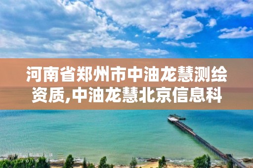 河南省鄭州市中油龍慧測繪資質,中油龍慧北京信息科技分公司官網