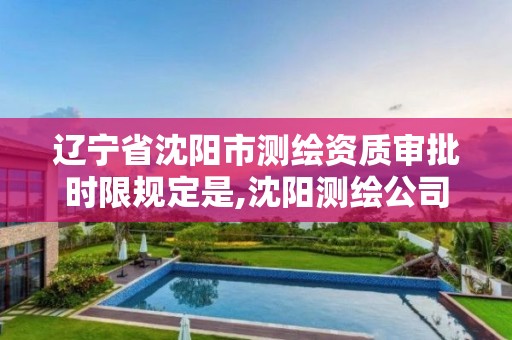 遼寧省沈陽市測繪資質審批時限規定是,沈陽測繪公司哪家強哪家好