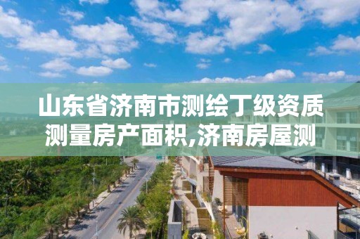 山東省濟南市測繪丁級資質測量房產面積,濟南房屋測繪找誰